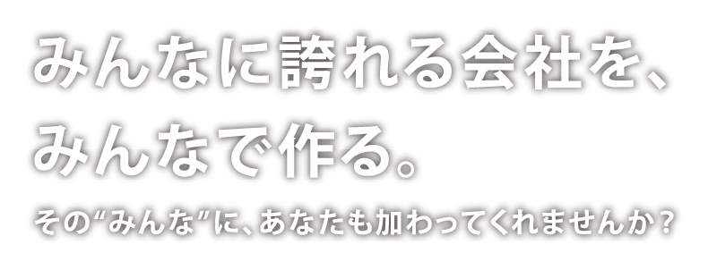 みんなに誇れる会社を、みんなで作る。その“みんな”に、あなたも加わってくれませんか？