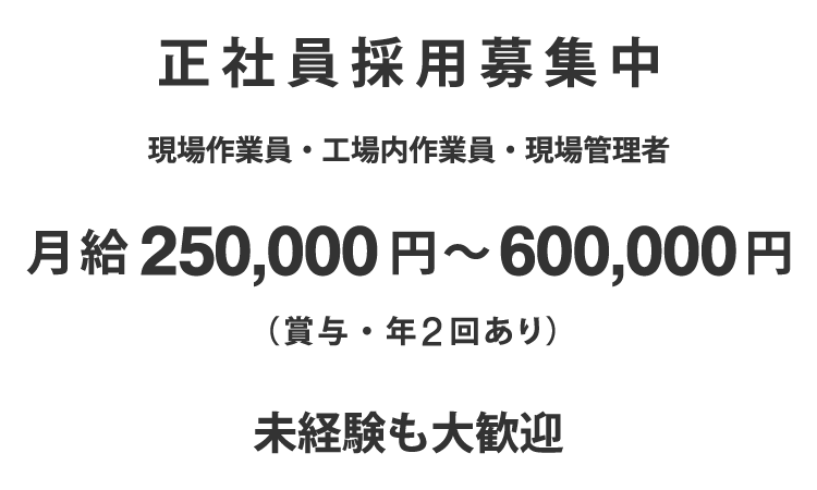正社員採用募集中 現場作業員・工場内作業員・現場管理者 月給>250,000円～600,000円 賞与・年2回あり 未経験も歓迎